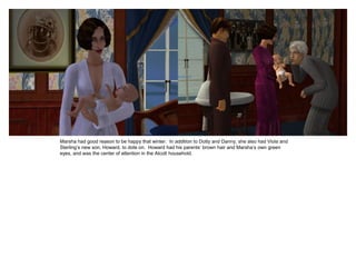 Marsha had good reason to be happy that winter. In addition to Dotty and Danny, she also had Viola and
Sterling’s new son, Howard, to dote on. Howard had his parents’ brown hair and Marsha’s own green
eyes, and was the center of attention in the Alcott household.
 