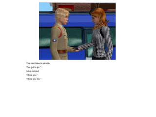 The train blew its whistle.
“I’ve got to go.”
Alice nodded.
“I love you.”
“I love you too.”
 