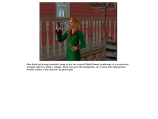 Alice finally got enough aspiration perks so she can conjure Grilled Cheese, so she was on a conjure-and-
energize cycle for a while in college. She’s now up to 120 sandwiches, so I’m more than halfway there.
Another rotation or two and she’ll be perma-plat.
 