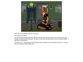 “Alice, there’s something I need you to do now.”
She looked up at James.
“The phone lines have been jammed; Sterling’s actually spent the better part of the morning trying to get
through, so Shirley doesn’t know yet. Can you run over to her house and let her and Vi know the news? I’ll
take care of the groceries.”
“Of course I can. I should stop by and let Rosalie and the Seiffs know as well before I go home. I’ll just go
tidy up my face and head straight over.”
 