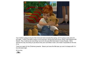 Your mother’s going to sing at a few more war bond concerts this spring, and I’m going to play piano for
her again. I hope I’ll be able to enjoy it a bit more than I did the first time around, when I was pregnant with
Steven. Plus, it will be one more thing I can do for the war effort that doesn’t involve Rosalie. She’s
wormed her way into being on just about every war committee in town, and made it impossible for the rest
of us.
Thank you again for the Christmas presents. Steven just loves the little bear you sent; he sleeps with it in
his crib every night.
All my love,
Alice
 