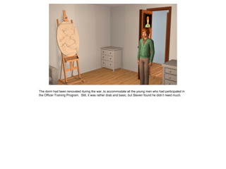 The dorm had been renovated during the war, to accommodate all the young men who had participated in
the Officer Training Program. Still, it was rather drab and basic, but Steven found he didn’t need much.
 