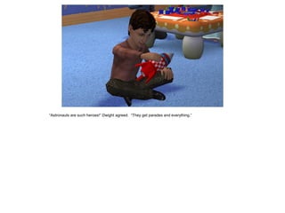 “Astronauts are such heroes!” Dwight agreed. “They get parades and everything.”
 