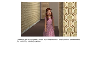 Little Pauline was, much to Shirley’s dismay, much more interested in playing with dolls and tea sets than
she was climbing trees or playing catch.
 