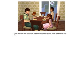 There were times when Shirley would look at her daughter and genuinely wonder where she had come
from.
 