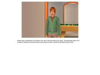 Steven was consistently on the Dean’s list, and in the top three of his class. He took great pride in his
academic standing, and knew that he was doing his part to uphold the Bradford family name.
 