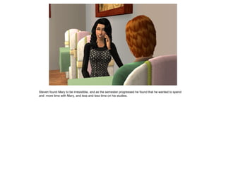 Steven found Mary to be irresistible, and as the semester progressed he found that he wanted to spend
and more time with Mary, and less and less time on his studies.
 