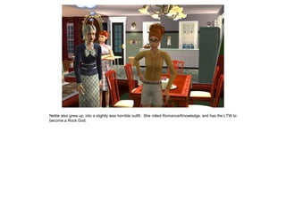 Nettie also grew up, into a slightly less horrible outfit. She rolled Romance/Knowledge, and has the LTW to
become a Rock God.
 