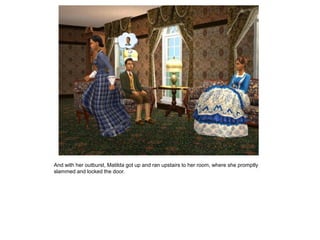 And with her outburst, Matilda got up and ran upstairs to her room, where she promptly
slammed and locked the door.
 