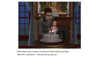 Patrick blew out the candles on the cake as Andrew stared at the lights.
“Well, then,” said Patrick. “Let‟s see how you grow up.”
 