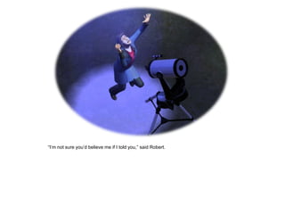 “I‟m not sure you‟d believe me if I told you,” said Robert.
 