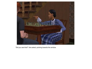 “Did you see that?” she asked, pointing towards the window.
 