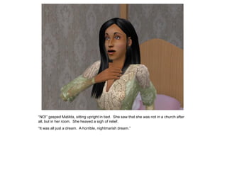 “NO!” gasped Matilda, sitting upright in bed. She saw that she was not in a church after
all, but in her room. She heaved a sigh of relief.
“It was all just a dream. A horrible, nightmarish dream.”
 