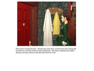 Eliza went to answer the door. George was at the store, and the boys were staying late
at school for university entrance exam preparation. She wasn‟t expecting any callers
that day, and was curious to see who had come for a visit.
 