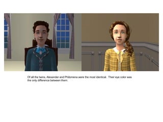 Of all the twins, Alexander and Philomena were the most identical. Their eye color was
the only difference between them.
 