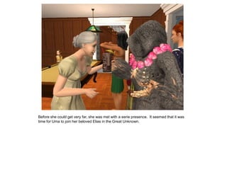 Before she could get very far, she was met with a eerie presence. It seemed that it was
time for Uma to join her beloved Elias in the Great Unknown.
 