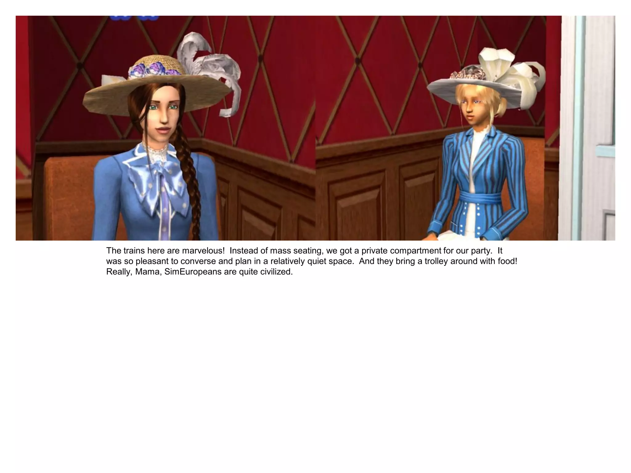 The trains here are marvelous! Instead of mass seating, we got a private compartment for our party. It
was so pleasant to converse and plan in a relatively quiet space. And they bring a trolley around with food!
Really, Mama, SimEuropeans are quite civilized.
 
