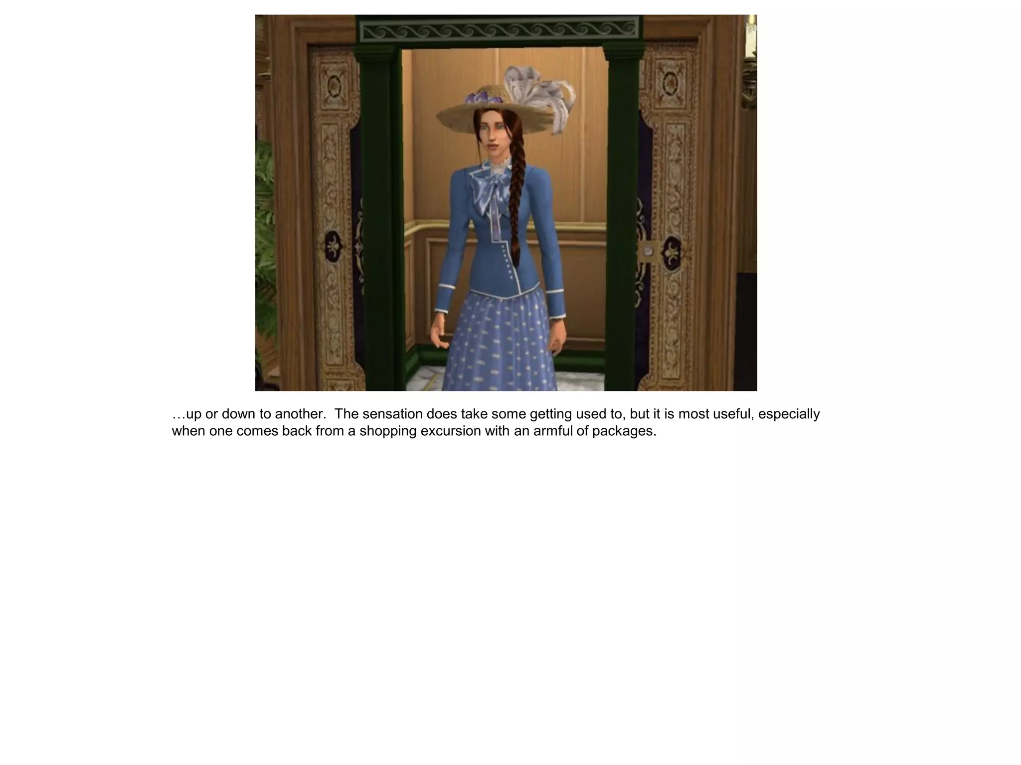 …up or down to another. The sensation does take some getting used to, but it is most useful, especially
when one comes back from a shopping excursion with an armful of packages.
 