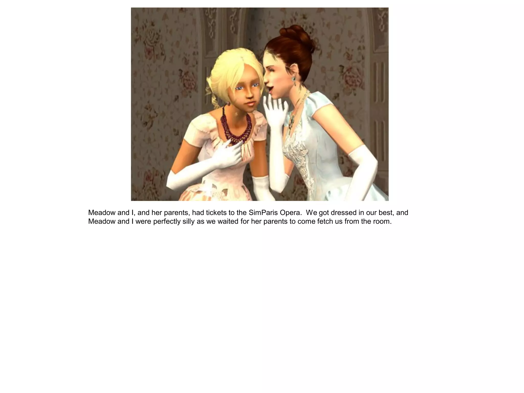 Meadow and I, and her parents, had tickets to the SimParis Opera. We got dressed in our best, and
Meadow and I were perfectly silly as we waited for her parents to come fetch us from the room.
 