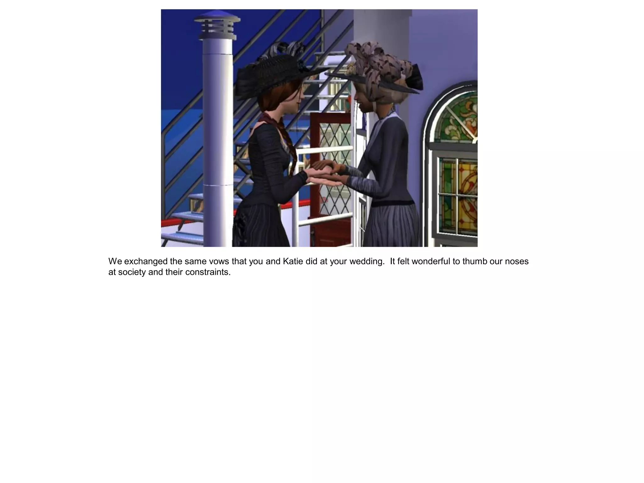 We exchanged the same vows that you and Katie did at your wedding. It felt wonderful to thumb our noses
at society and their constraints.
 