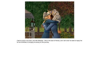 I feel so lucky to be here, and with Meadow. She is the best of friends, and I will never be able to repay her
for her kindness in bringing me along on this journey.
 