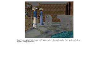 They have a display on polar bears, which apparently live in the very far north. Thank goodness, for they
are fierce looking creatures!
 