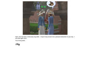 Henri, this has been a ridiculosly long letter. I hope it has proved to be a pleasant distraction to your day. I
will write again soon.
Your loving sister,


Phily
 