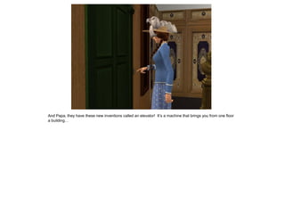 And Papa, they have these new inventions called an elevator! It’s a machine that brings you from one floor
a building…
 