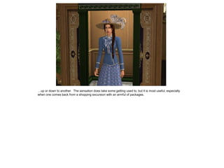 …up or down to another. The sensation does take some getting used to, but it is most useful, especially
when one comes back from a shopping excursion with an armful of packages.
 