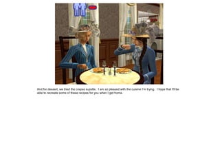 And for dessert, we tried the crepes suzette. I am so pleased with the cuisine I’m trying. I hope that I’ll be
able to recreate some of these recipes for you when I get home.
 