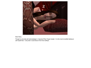 Dear Diary,
Though no one else will acknowledge it, I became Phily Thayer tonight. It is the most incredible feeling to
call myself that. I only wish I could shout it from the rooftops.
 