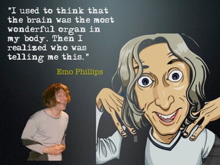 "I used to think that
the brain was the most
wonderful organ in
my body. Then I
realized who was
telling me this."
          Emo Phillips
 
