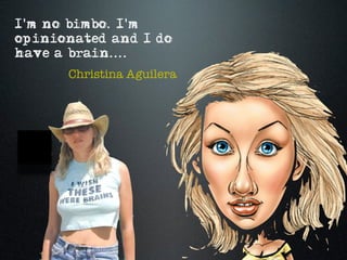 I'm no bimbo. I'm
opinionated and I do
have a brain....
      Christina Aguilera
 