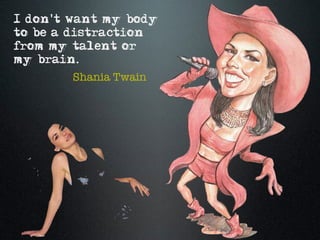 I don't want my body
to be a distraction
from my talent or
my brain.
        Shania Twain
 