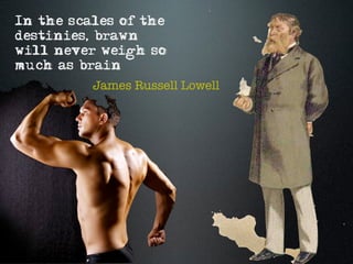 In the scales of the
destinies, brawn
will never weigh so
much as brain
          James Russell Lowell
 