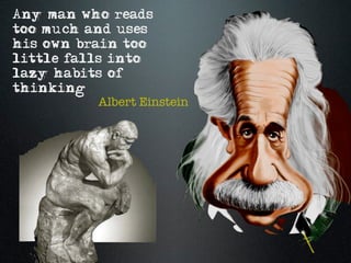 Any man who reads
too much and uses
his own brain too
little falls into
lazy habits of
thinking
           Albert Einstein
 