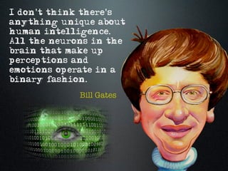I don't think there's
anything unique about
human intelligence.
All the neurons in the
brain that make up
perceptions and
emotions operate in a
binary fashion.
             Bill Gates
 