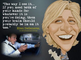 "The way I see it...
If you need both of
your hands for
whatever it is
you're doing, then
your brain should
probably be in on it
too."   Ellen DeGeneres,
          on cell phones and driving
 