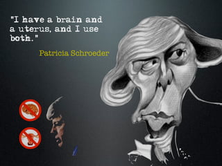 "I have a brain and
a uterus, and I use
both."
     Patricia Schroeder
 