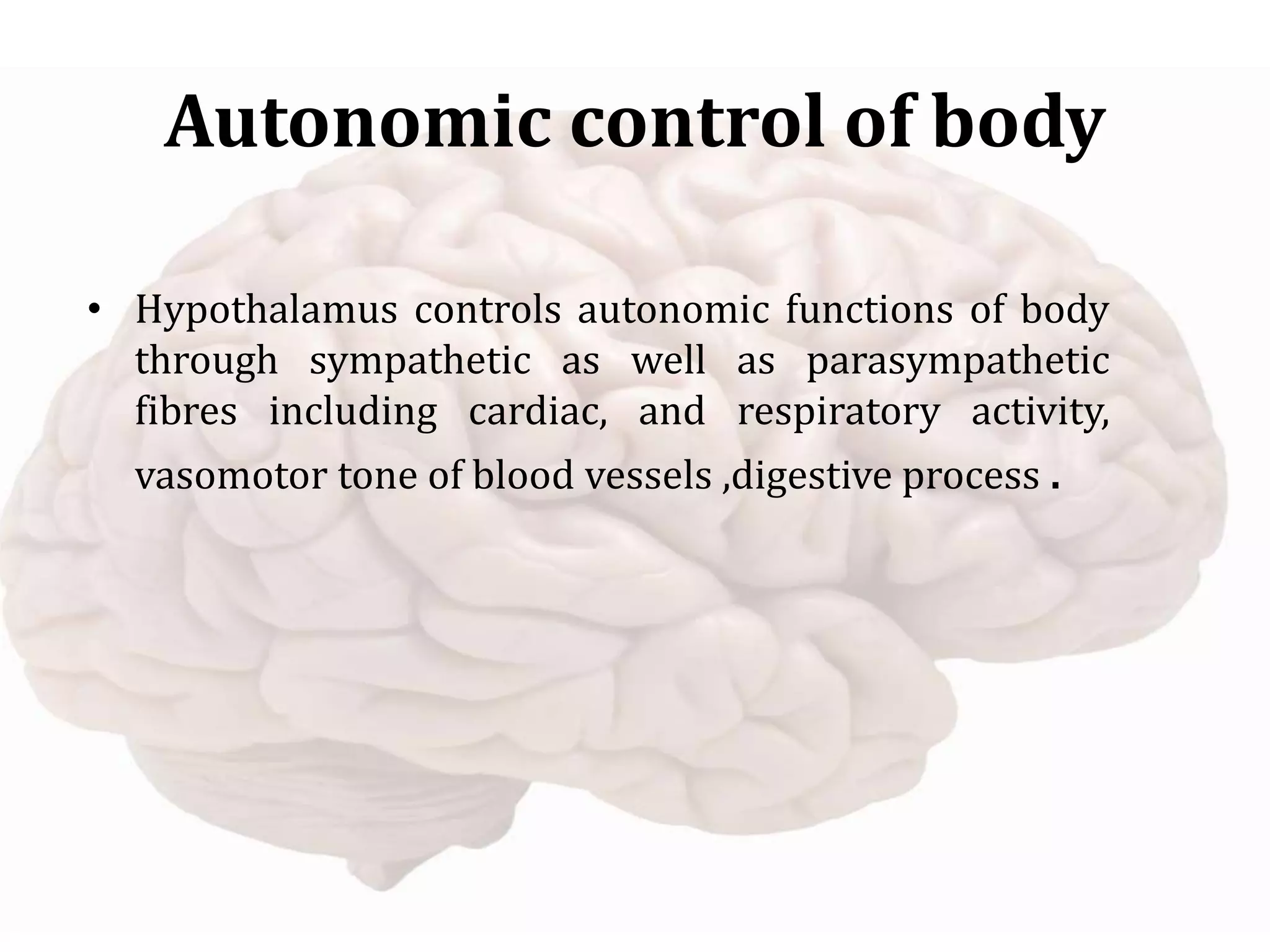 Autonomic control of body
• Hypothalamus controls autonomic functions of body
through sympathetic as well as parasympathetic
fibres including cardiac, and respiratory activity,
vasomotor tone of blood vessels ,digestive process .
 