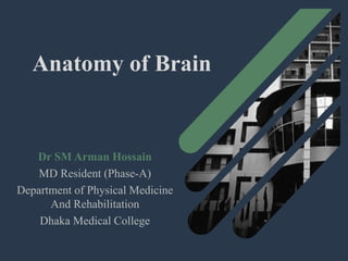Anatomy of Brain
Dr SM Arman Hossain
MD Resident (Phase-A)
Department of Physical Medicine
And Rehabilitation
Dhaka Medical College
 