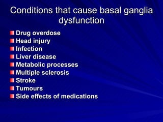 Conditions that cause basal ganglia dysfunction Drug overdose Head injury Infection Liver disease Metabolic processes Multiple sclerosis Stroke Tumours Side effects of medications 