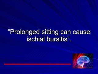 “ Prolonged sitting can cause ischial bursitis”. 