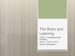 The Brain and 
Learning 
CACE – Facilitating Adult 
Learning 
Oct 27 – Oct 31, 2014 
Donna Christensen 
 