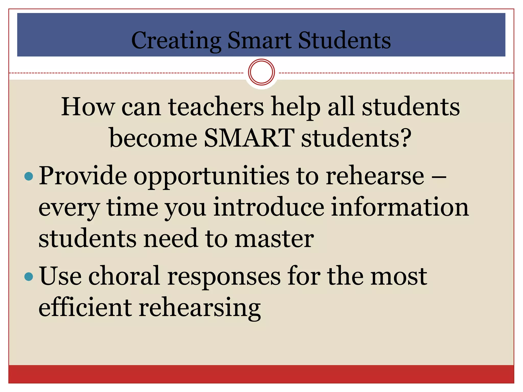 Creating Smart Students

    How can teachers help all students
         become SMART students?
 Provide opportunities to rehearse –
  every time you introduce information
  students need to master
 Use choral responses for the most
  efficient rehearsing
 