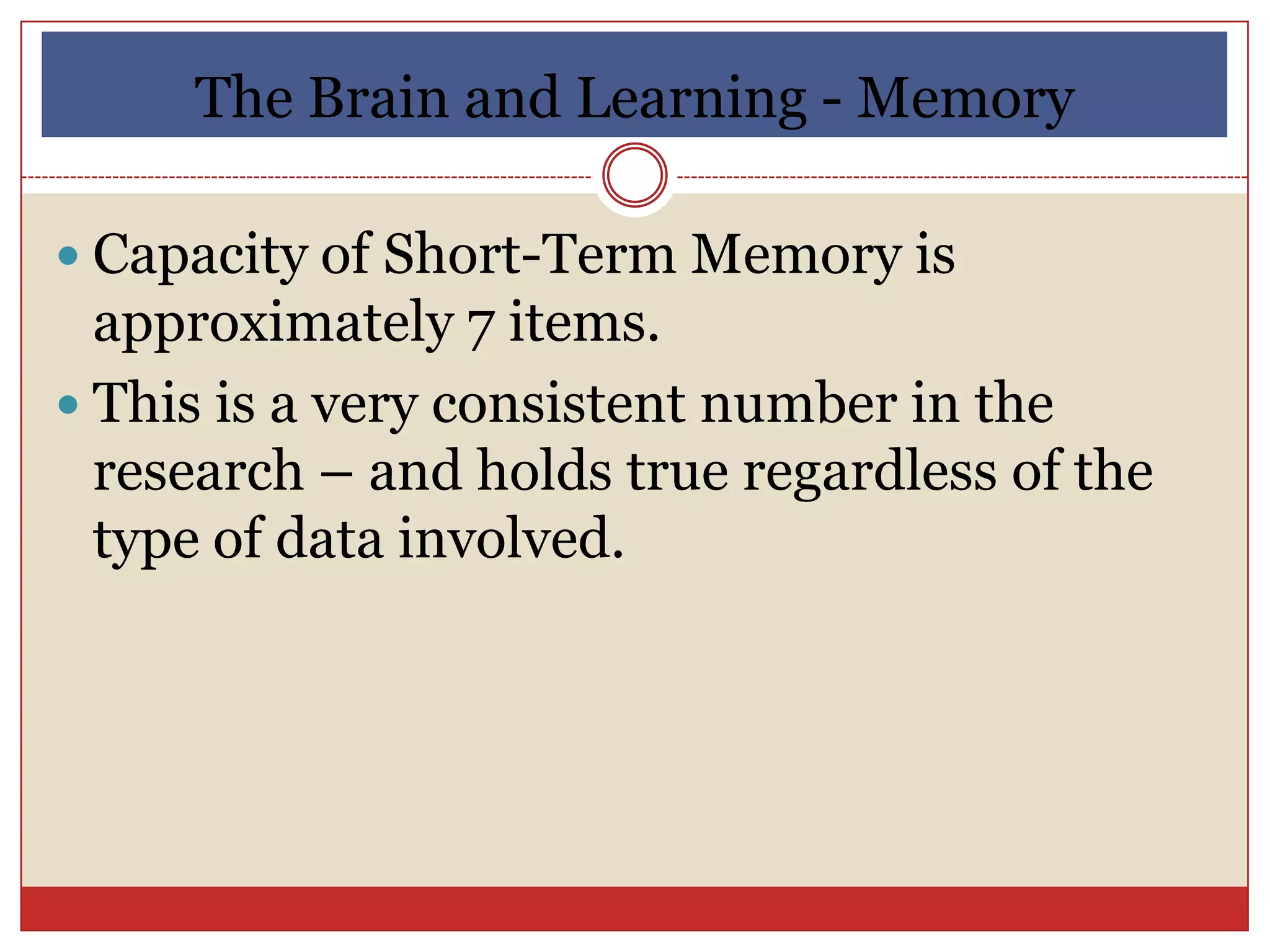 The Brain and Learning - Memory

 Capacity of Short-Term Memory is
  approximately 7 items.
 This is a very consistent number in the
  research – and holds true regardless of the
  type of data involved.
 