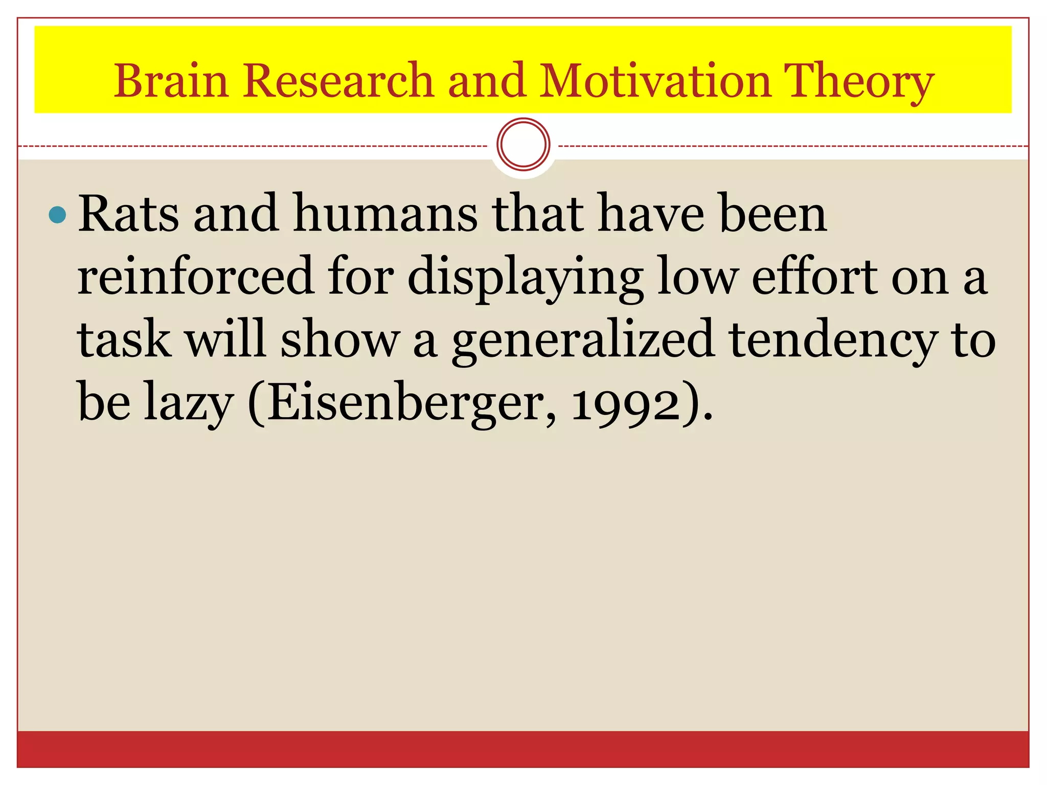 Brain Research and Motivation Theory

 Rats and humans that have been
 reinforced for displaying low effort on a
 task will show a generalized tendency to
 be lazy (Eisenberger, 1992).
 
