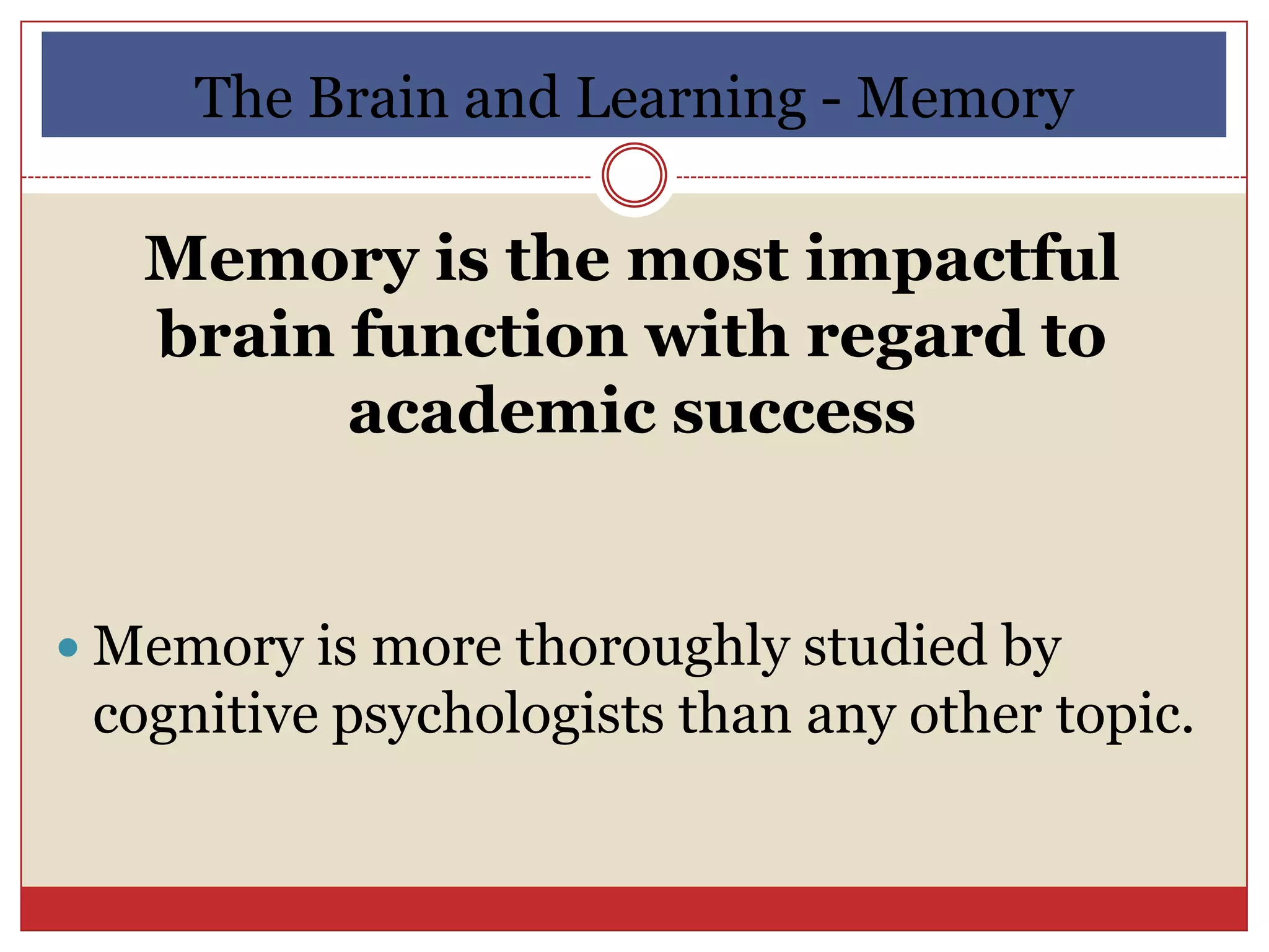 The Brain and Learning - Memory

   Memory is the most impactful
   brain function with regard to
         academic success


 Memory is more thoroughly studied by
 cognitive psychologists than any other topic.
 