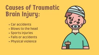 Caraccidents
Blowstothehead
Sportsinjuries
Fallsoraccidents
Physicalviolence
Causes of Traumatic
Brain Injury:
 