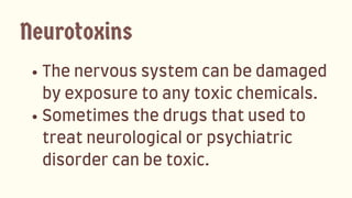 Thenervoussystemcanbedamaged
byexposuretoanytoxicchemicals.
Sometimesthedrugsthatusedto
treatneurologicalorpsychiatric
disordercanbetoxic.
Neurotoxins
 
